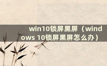 win10锁屏黑屏（windows 10锁屏黑屏怎么办）